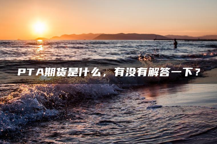 PTA期货是什么,有没有解答一下? PTA期货是什么,有没有解答一下?