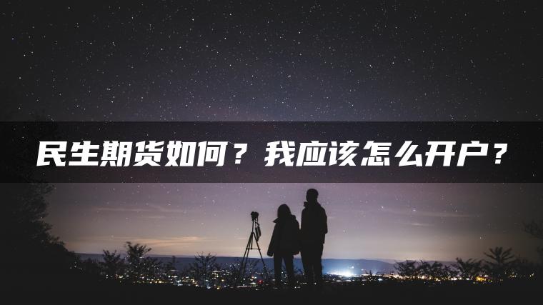 民生期货如何?我应该怎么开户? 民生期货如何?我应该怎么开户?