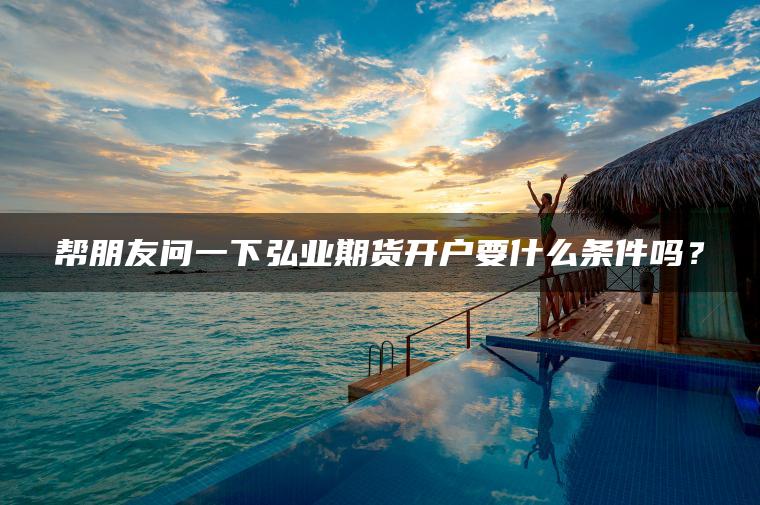 帮朋友问一下弘业期货开户要什么条件吗？