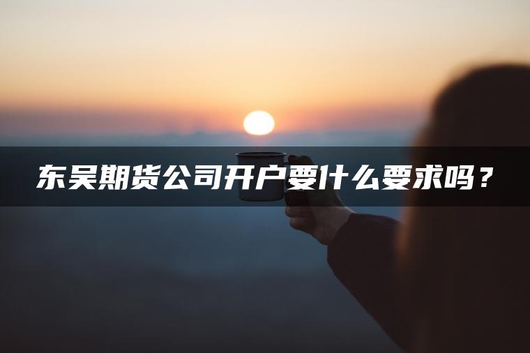 东吴期货公司开户要什么要求吗？