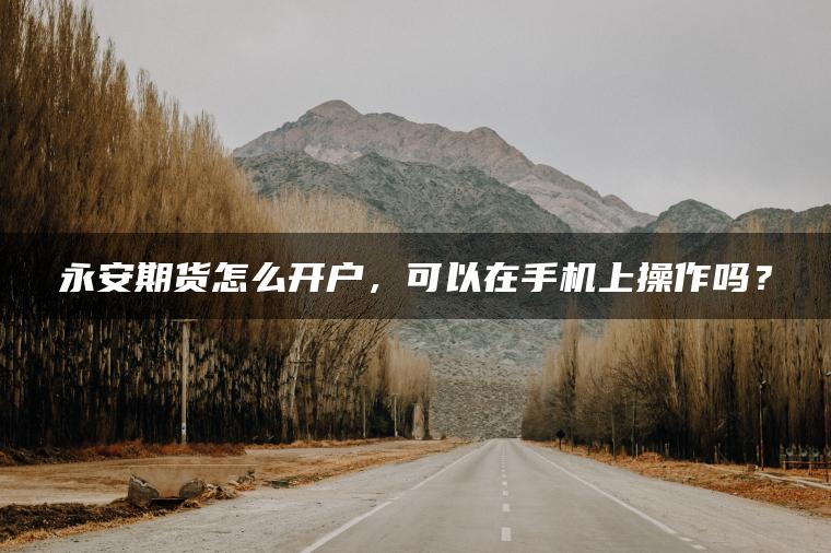 永安期货怎么开户,可以在手机上操作吗? 永安期货怎么开户,可以在手机上操作吗?