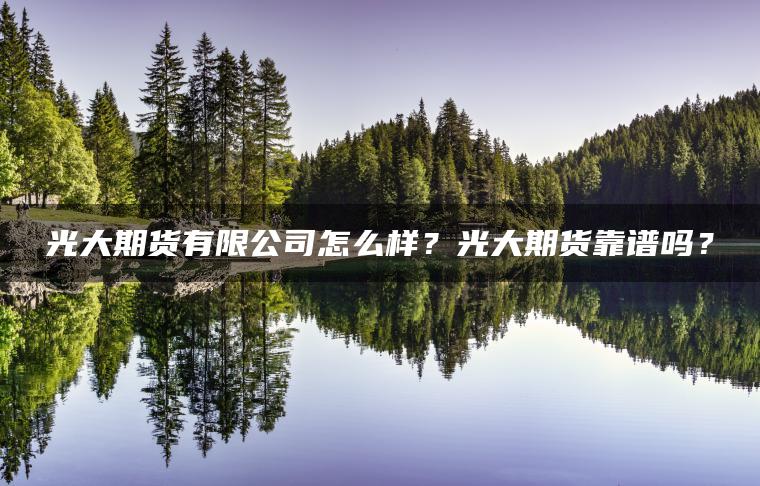 光大期货有限公司怎么样？光大期货靠谱吗？