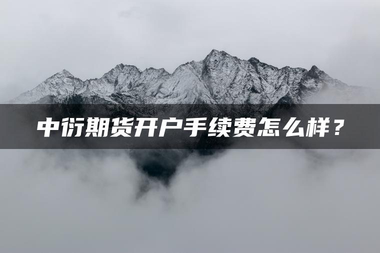 中衍期货开户手续费怎么样? 中衍期货开户手续费怎么样?