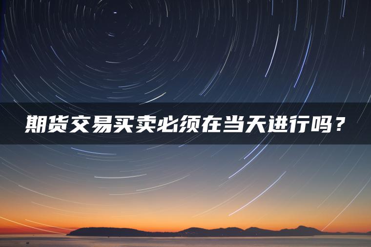 期货交易买卖必须在当天进行吗? 期货交易买卖必须在当天进行吗?
