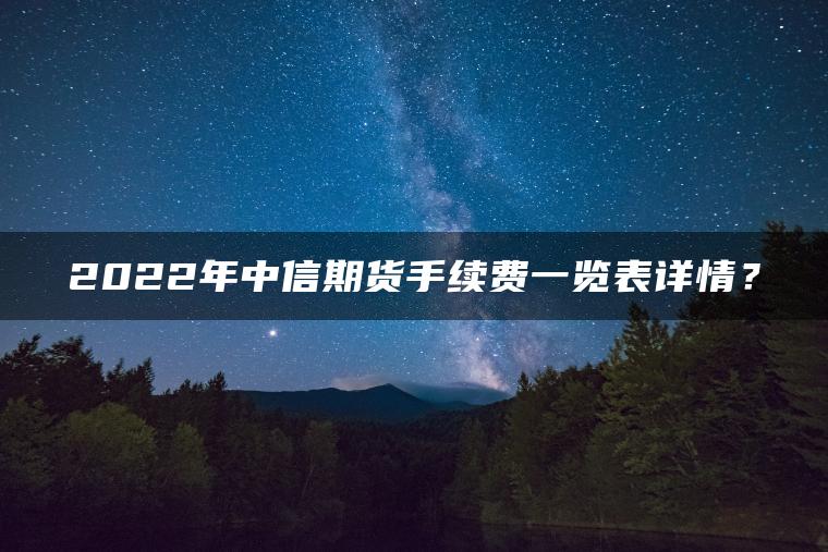 2022年中信期货手续费一览表详情? 2022年中信期货手续费一览表详情?