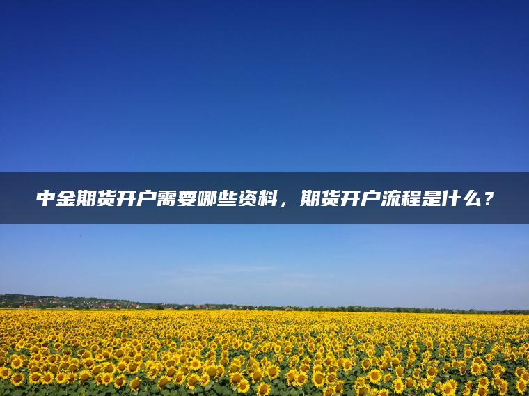 中金期货开户需要哪些资料,期货开户流程是什么? 中金期货开户需要哪些资料,期货开户流程是什么?