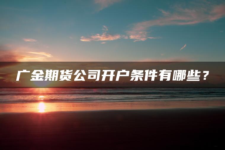 广金期货公司开户条件有哪些? 广金期货公司开户条件有哪些?