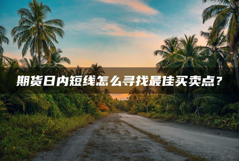 期货日内短线怎么寻找最佳买卖点? 期货日内短线怎么寻找最佳买卖点?