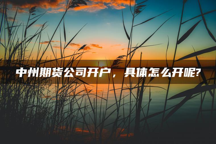 中州期货公司开户，具体怎么开呢?