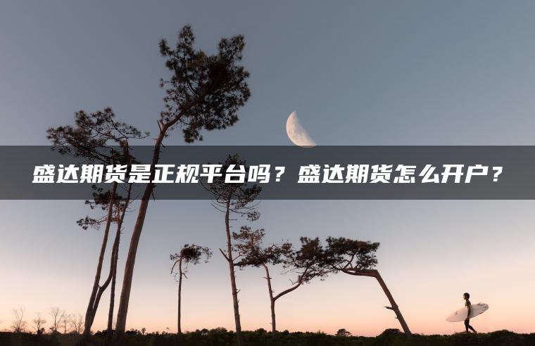 盛达期货是正规平台吗？盛达期货怎么开户？