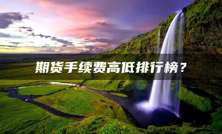 期货手续费高低排行榜? 期货手续费高低排行榜?