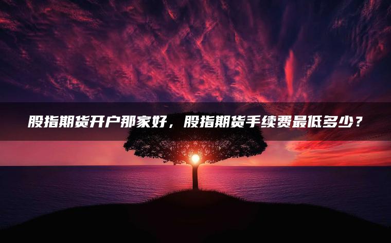 股指期货开户那家好，股指期货手续费最低多少？