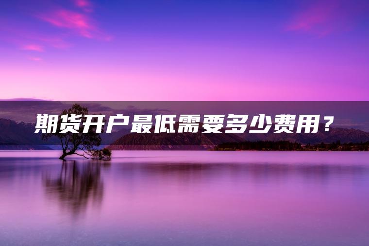 期货开户最低需要多少费用? 期货开户最低需要多少费用?