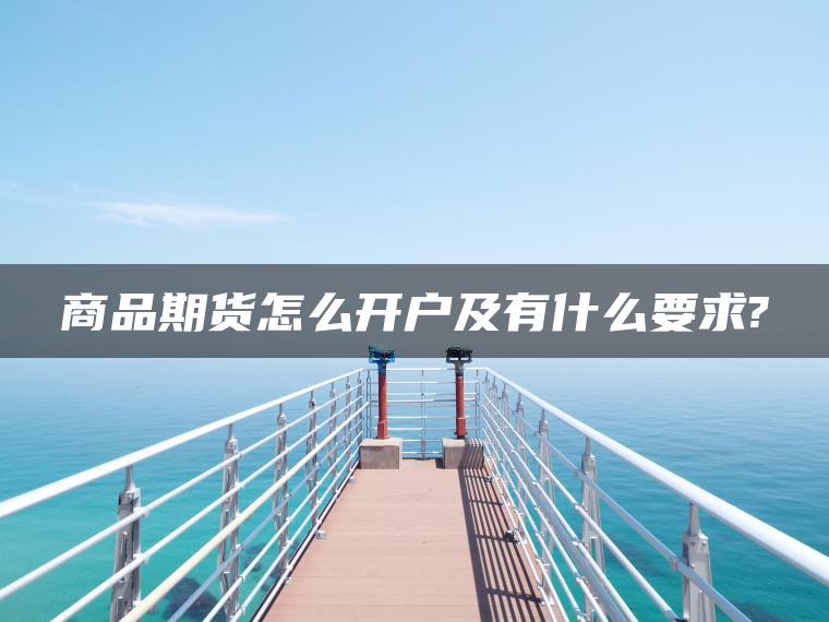 商品期货怎么开户及有什么要求? 商品期货怎么开户及有什么要求?