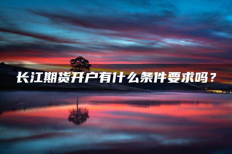 长江期货开户有什么条件要求吗? 长江期货开户有什么条件要求吗?