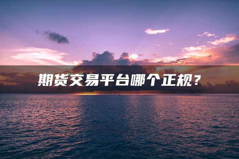 期货交易平台哪个正规? 期货交易平台哪个正规?