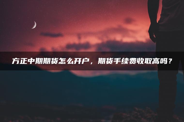 方正中期期货怎么开户，期货手续费收取高吗？