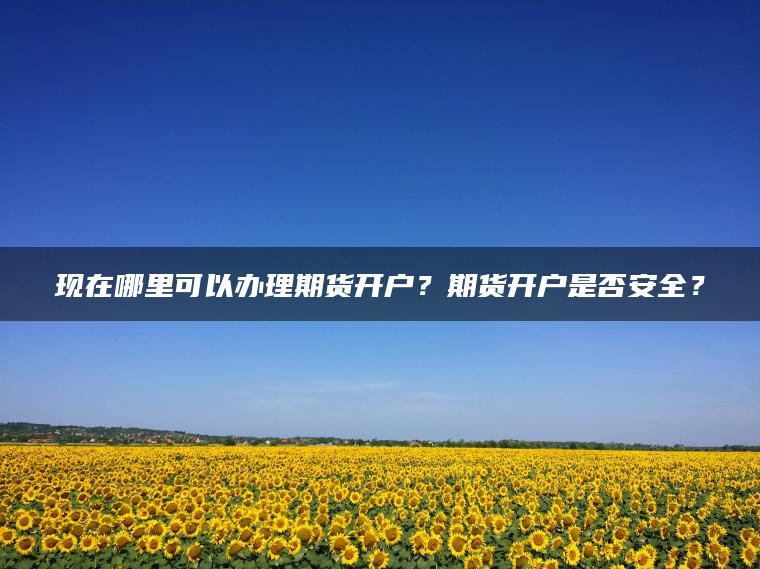 现在哪里可以办理期货开户?期货开户是否安全? 现在哪里可以办理期货开户?期货开户是否安全?