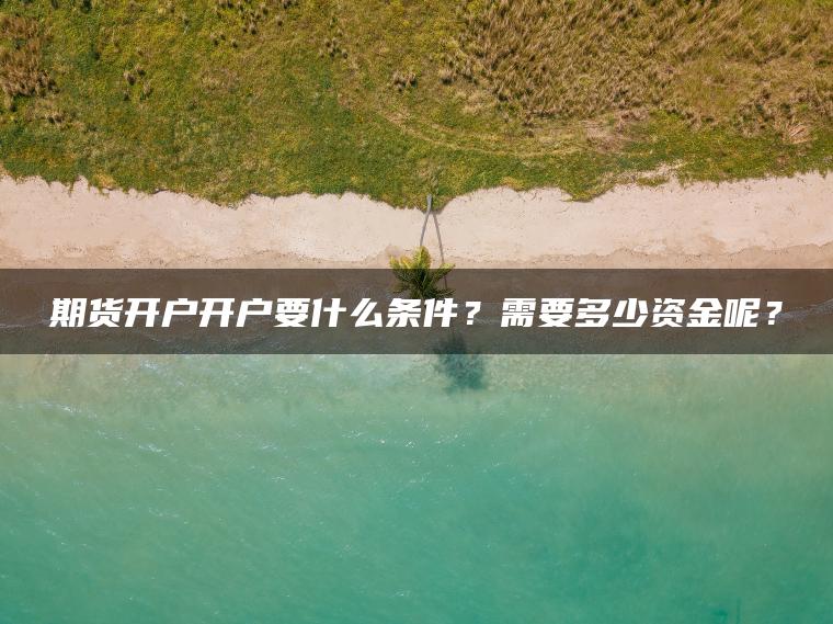 期货开户开户要什么条件？需要多少资金呢？