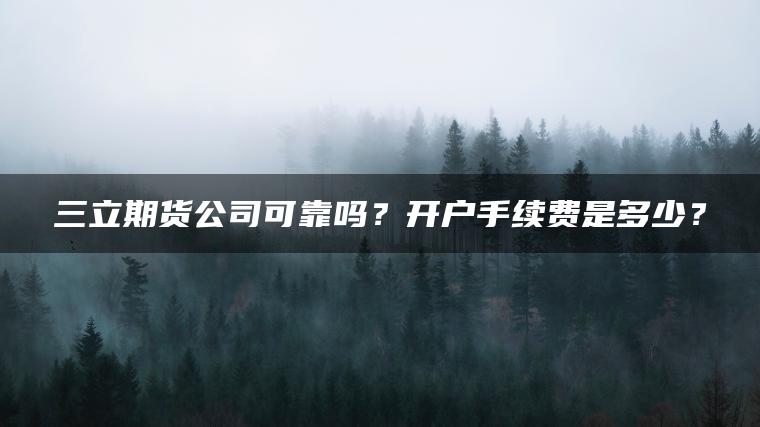三立期货公司可靠吗？开户手续费是多少？