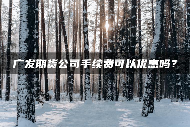 广发期货公司手续费可以优惠吗？