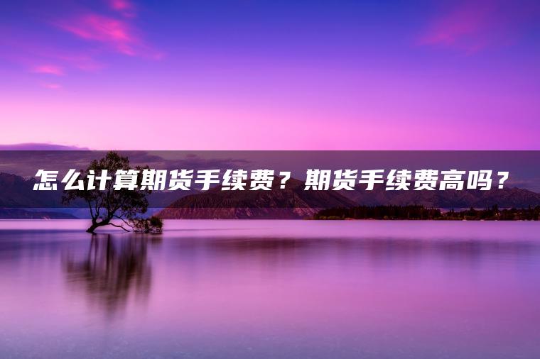 怎么计算期货手续费？期货手续费高吗？