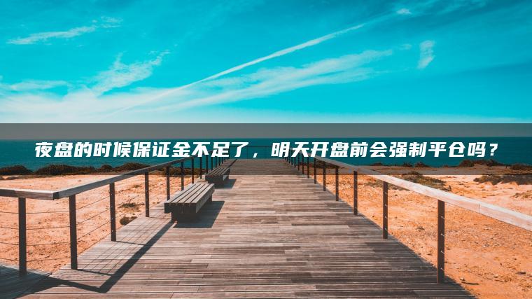 夜盘的时候保证金不足了，明天开盘前会强制平仓吗？
