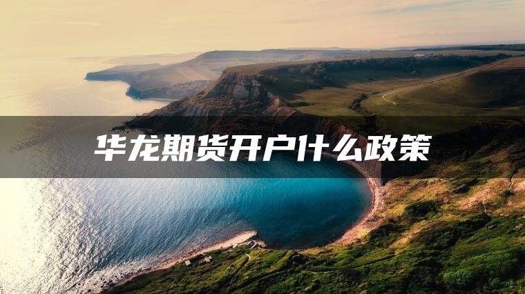 华龙期货开户什么政策