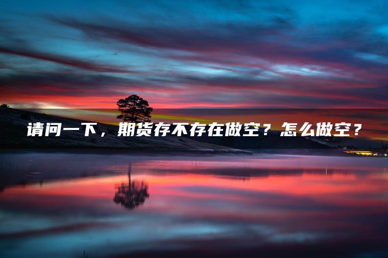 请问一下，期货存不存在做空？怎么做空？