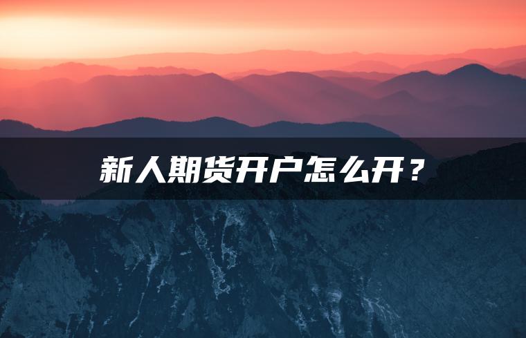 新人期货开户怎么开? 新人期货开户怎么开?