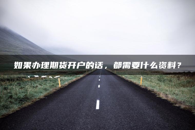 如果办理期货开户的话，都需要什么资料？