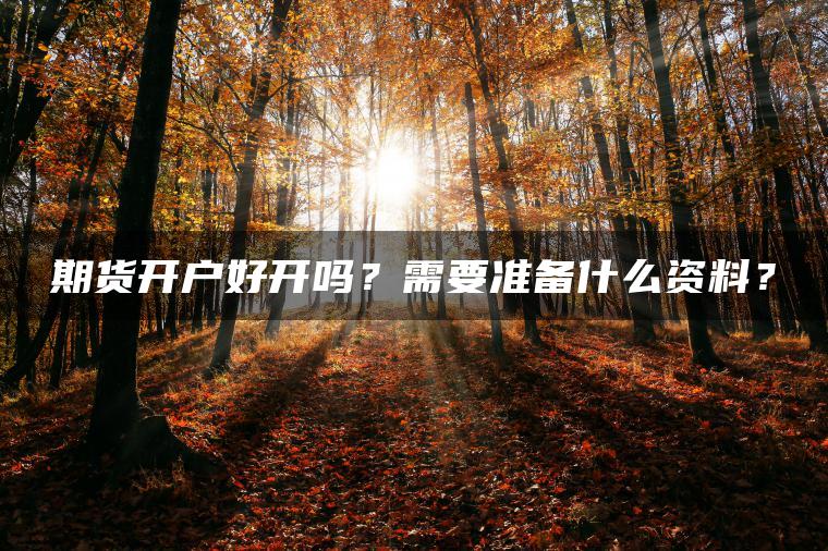 期货开户好开吗？需要准备什么资料？