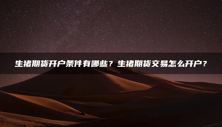 生猪期货开户条件有哪些?生猪期货交易怎么开户? 生猪期货开户条件有哪些?生猪期货交易怎么开户?