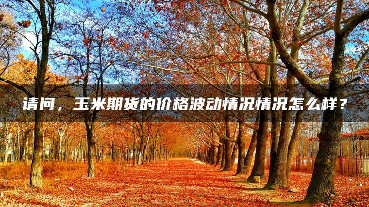 请问，玉米期货的价格波动情况情况怎么样？