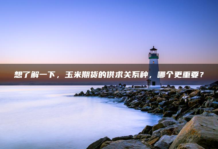 想了解一下，玉米期货的供求关系种，哪个更重要？
