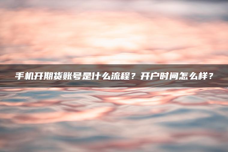 手机开期货账号是什么流程?开户时间怎么样? 手机开期货账号是什么流程?开户时间怎么样?
