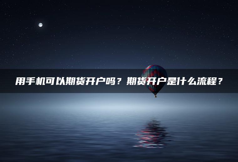 用手机可以期货开户吗？期货开户是什么流程？