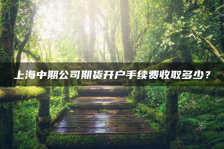 上海中期公司期货开户手续费收取多少? 上海中期公司期货开户手续费收取多少?