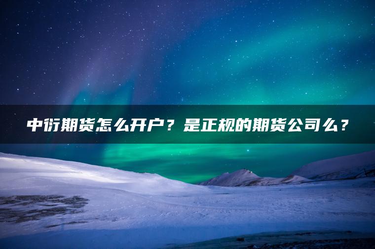 中衍期货怎么开户？是正规的期货公司么？