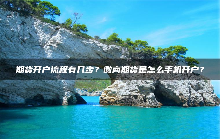 期货开户流程有几步？徽商期货是怎么手机开户？