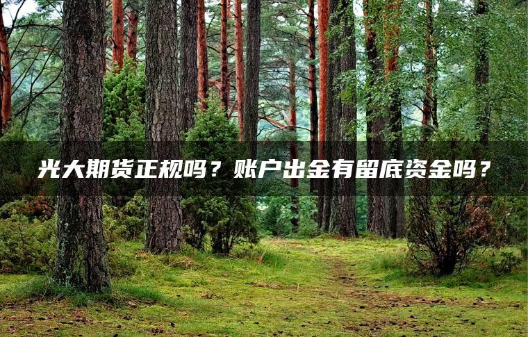 光大期货正规吗？账户出金有留底资金吗？