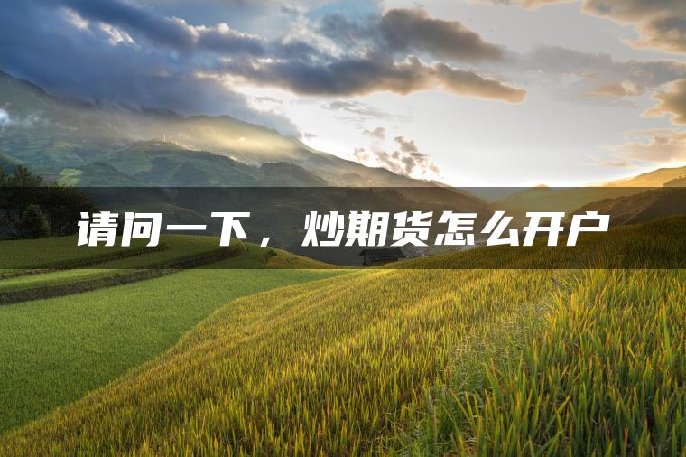 请问一下,炒期货怎么开户 请问一下,炒期货怎么开户