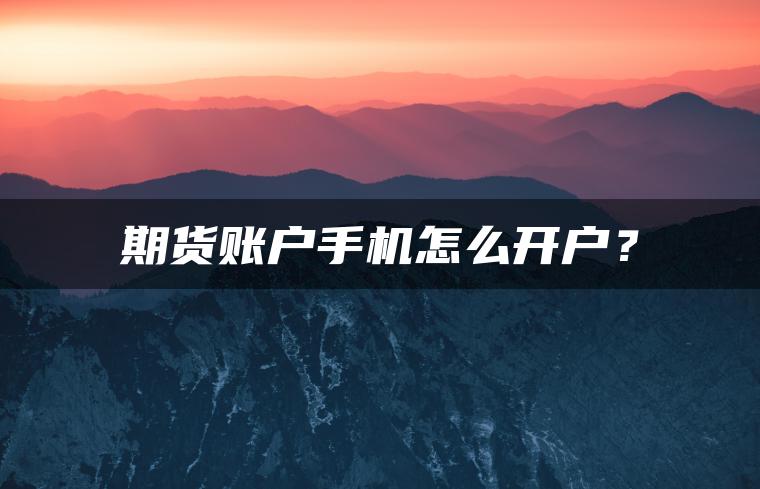 期货账户手机怎么开户？
