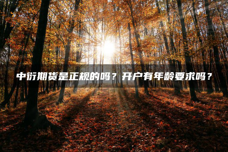 中衍期货是正规的吗？开户有年龄要求吗？