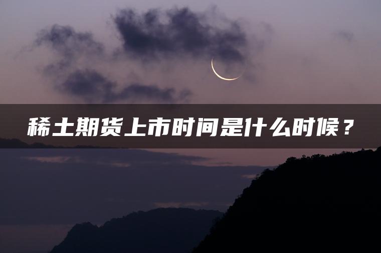 稀土期货上市时间是什么时候？
