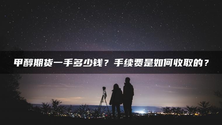 甲醇期货一手多少钱？手续费是如何收取的？