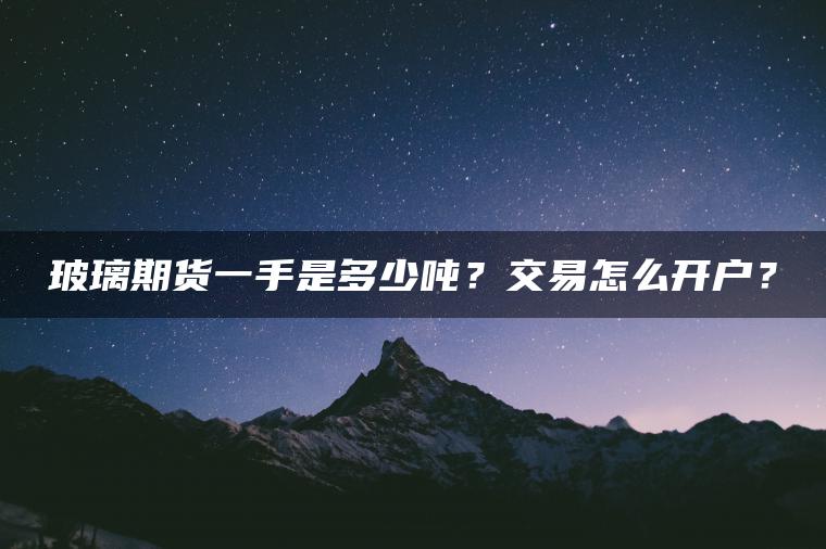 玻璃期货一手是多少吨?交易怎么开户? 玻璃期货一手是多少吨?交易怎么开户?