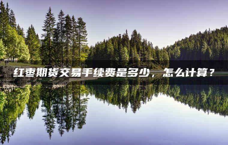 红枣期货交易手续费是多少，怎么计算？