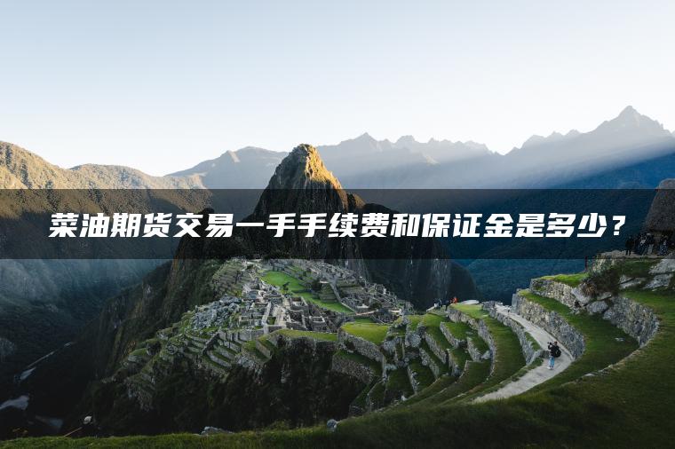 菜油期货交易一手手续费和保证金是多少? 菜油期货交易一手手续费和保证金是多少?