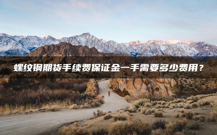 螺纹钢期货手续费保证金一手需要多少费用? 螺纹钢期货手续费保证金一手需要多少费用?
